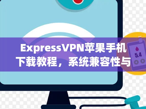 ExpressVPN苹果手机下载教程，系统兼容性与安全指南