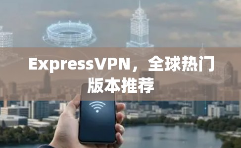 ExpressVPN,全球热门版本推荐 ExpressVPN,全球热门版本推荐