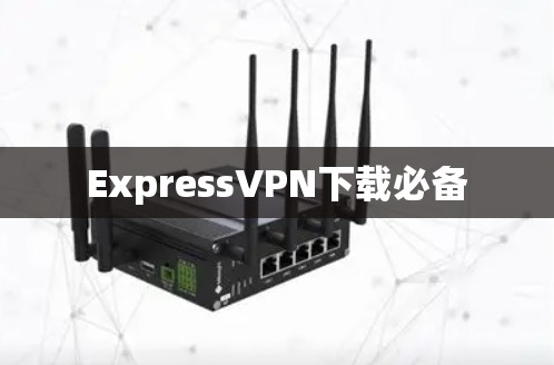 ExpressVPN下载必备 ExpressVPN下载必备