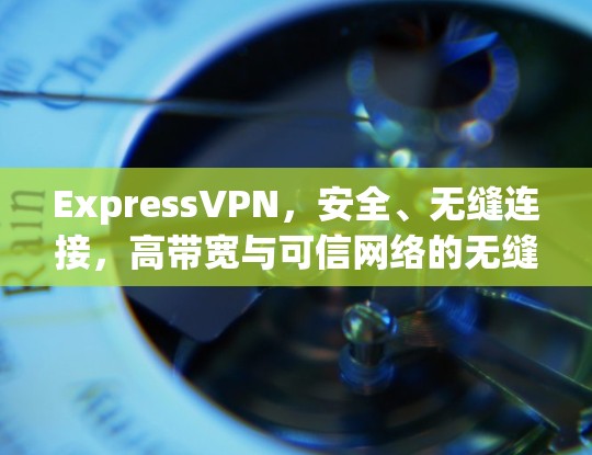 ExpressVPN,安全、无缝连接,高带宽与可信网络的无缝切换 ExpressVPN,安全、无缝连接,高带宽与可信网络的无缝切换
