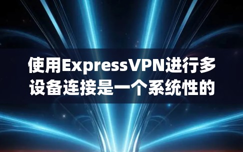 使用ExpressVPN进行多设备连接是一个系统性的过程，需要耐心和细心。以下是一个详细的步骤指南，帮助您顺利完成