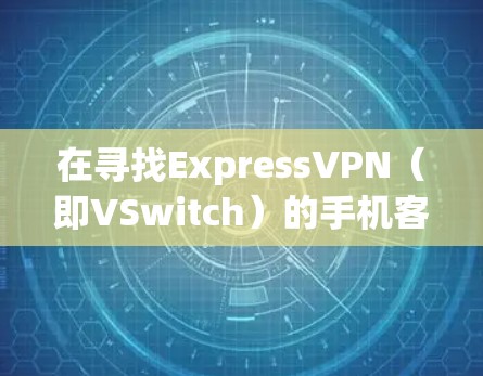 在寻找ExpressVPN（即VSwitch）的手机客户端时，以下是一些推荐的App Store和Google Play商店名，它们不仅功能齐全，还设计美观，方便用户使用