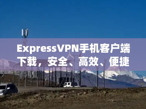 ExpressVPN手机客户端下载，安全、高效、便捷