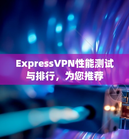 ExpressVPN性能测试与排行，为您推荐
