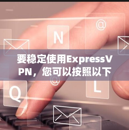 要稳定使用ExpressVPN,您可以按照以下步骤进行操作 要稳定使用ExpressVPN,您可以按照以下步骤进行操作