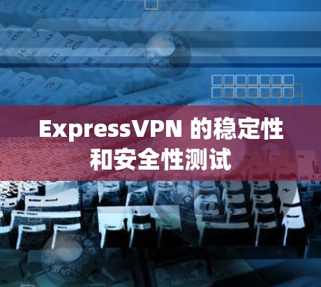 ExpressVPN 的稳定性和安全性测试 ExpressVPN 的稳定性和安全性测试