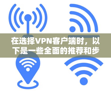 在选择VPN客户端时，以下是一些全面的推荐和步骤指南，帮助你高效地进行选择和使用