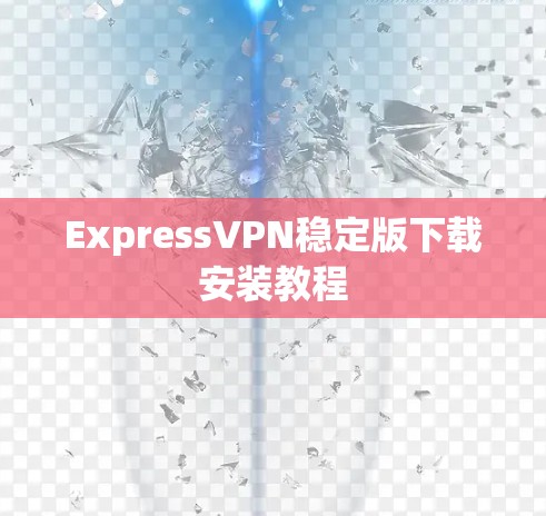 ExpressVPN稳定版下载安装教程 ExpressVPN稳定版下载安装教程