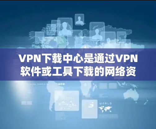 VPN下载中心是通过VPN软件或工具下载的网络资源,通常用于学习、创作、娱乐等目的。以下是一些常见的VPN下载方法 VPN下载中心是通过VPN软件或工具下载的网络资源,通常用于学习、创作、娱乐等目的。以下是一些常见的VPN下载方法