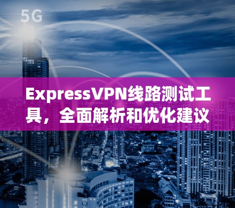 ExpressVPN线路测试工具,全面解析和优化建议 ExpressVPN线路测试工具,全面解析和优化建议