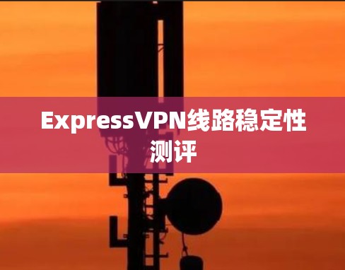 ExpressVPN线路稳定性测评 ExpressVPN线路稳定性测评