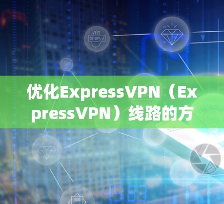 优化ExpressVPN（ExpressVPN）线路的方法可以从以下几个方面入手，以下是一些优化的步骤和方法，帮助你提升VPN的稳定性、带宽和性能