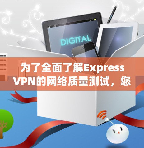 为了全面了解ExpressVPN的网络质量测试，您可以按照以下步骤进行