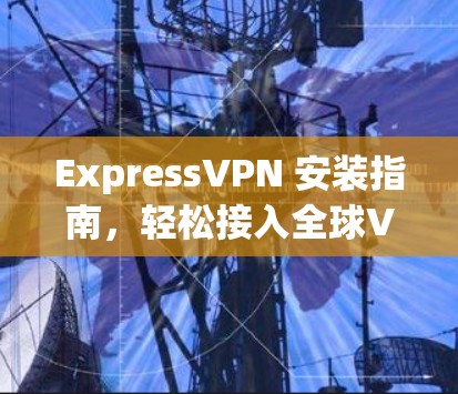 ExpressVPN 安装指南，轻松接入全球VPN