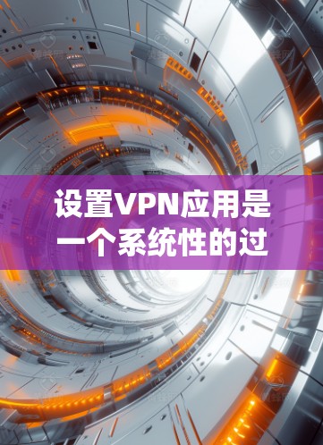 设置VPN应用是一个系统性的过程，需要遵循一系列步骤以确保安全和高效。以下是一步步的指南，帮助你顺利设置VPN应用