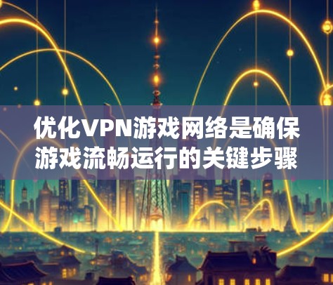 优化VPN游戏网络是确保游戏流畅运行的关键步骤。以下是一个系统化的指南,帮助你优化VPN网络 优化VPN游戏网络是确保游戏流畅运行的关键步骤。以下是一个系统化的指南,帮助你优化VPN网络
