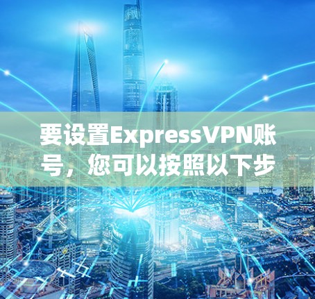 要设置ExpressVPN账号,您可以按照以下步骤操作 要设置ExpressVPN账号,您可以按照以下步骤操作