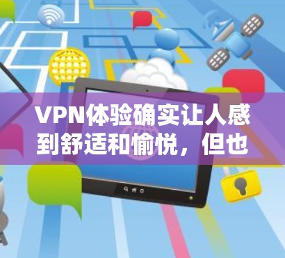 VPN体验确实让人感到舒适和愉悦,但也伴随着一些挑战和问题。以下是我对真实VPN体验的分享 VPN体验确实让人感到舒适和愉悦,但也伴随着一些挑战和问题。以下是我对真实VPN体验的分享