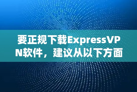 要正规下载ExpressVPN软件,建议从以下方面进行选择 要正规下载ExpressVPN软件,建议从以下方面进行选择