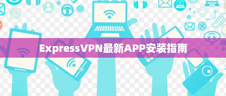 ExpressVPN最新APP安装指南 ExpressVPN最新APP安装指南