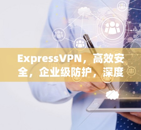 ExpressVPN，高效安全，企业级防护，深度安全，轻松连接