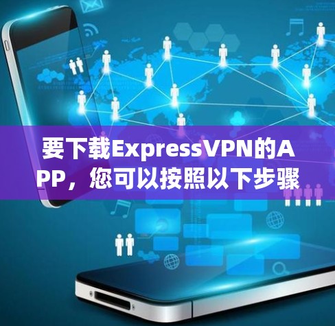 要下载ExpressVPN的APP,您可以按照以下步骤进行 要下载ExpressVPN的APP,您可以按照以下步骤进行