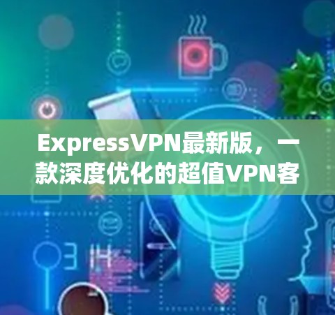 ExpressVPN最新版，一款深度优化的超值VPN客户端