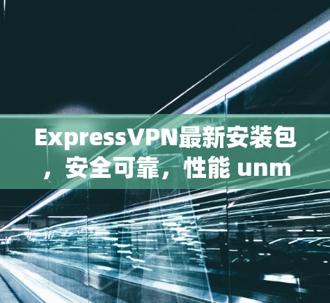 ExpressVPN最新安装包，安全可靠，性能 unmatched