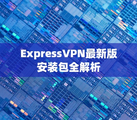 ExpressVPN最新版安装包全解析