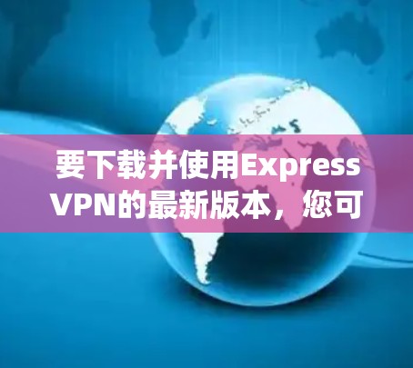 要下载并使用ExpressVPN的最新版本，您可以按照以下步骤操作