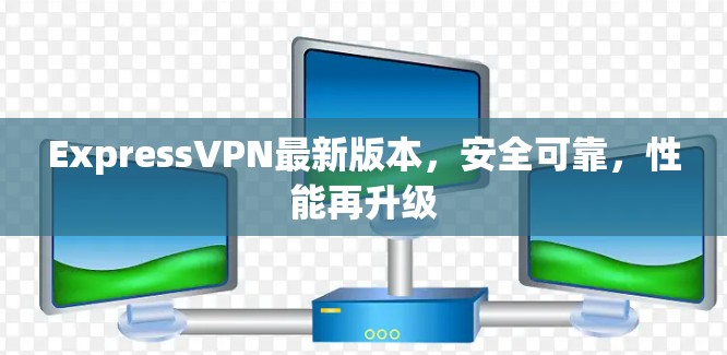 ExpressVPN最新版本,安全可靠,性能再升级 ExpressVPN最新版本,安全可靠,性能再升级
