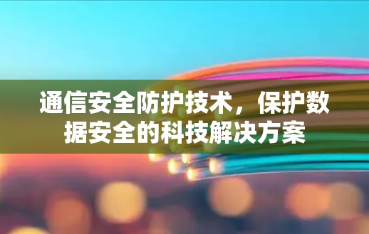 通信安全防护技术，保护数据安全的科技解决方案
