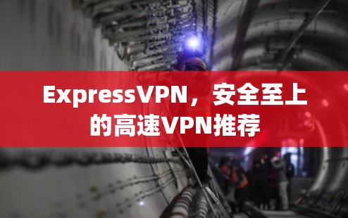 ExpressVPN,安全至上的高速VPN推荐 ExpressVPN,安全至上的高速VPN推荐