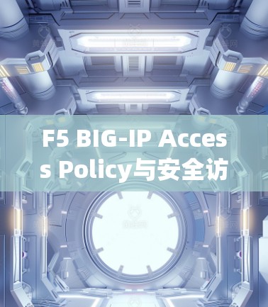 F5 BIG-IP Access Policy与安全访问教程，全面的安全访问指南