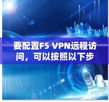 要配置F5 VPN远程访问，可以按照以下步骤操作
