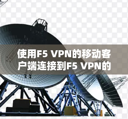 使用F5 VPN的移动客户端连接到F5 VPN的步骤如下 使用F5 VPN的移动客户端连接到F5 VPN的步骤如下