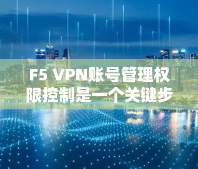 F5 VPN账号管理权限控制是一个关键步骤，确保您的网络访问和数据安全。以下是一些常用的方法和步骤，帮助您管理F5 VPN账号的权限