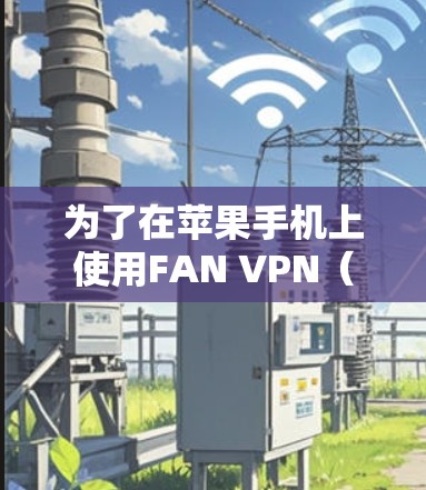 为了在苹果手机上使用FAN VPN（苹果科学网的FAN VPN客户端）可以按照以下步骤进行操作