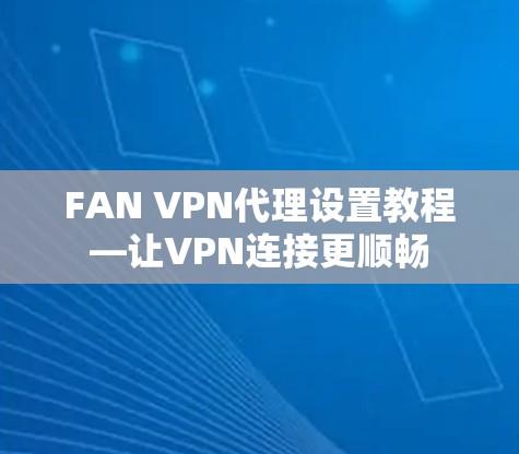 FAN VPN代理设置教程—让VPN连接更顺畅
