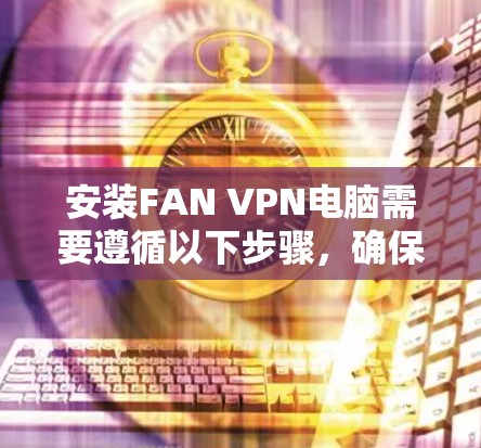 安装FAN VPN电脑需要遵循以下步骤,确保正确配置和权限设置 安装FAN VPN电脑需要遵循以下步骤,确保正确配置和权限设置