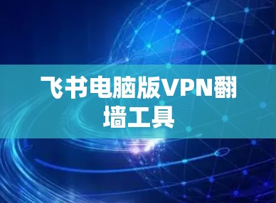 飞书电脑版VPN翻墙工具 飞书电脑版VPN翻墙工具