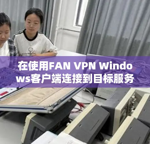 在使用FAN VPN Windows客户端连接到目标服务器时,可以按照以下步骤操作 在使用FAN VPN Windows客户端连接到目标服务器时,可以按照以下步骤操作