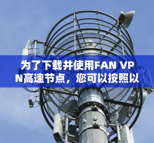 为了下载并使用FAN VPN高速节点,您可以按照以下步骤进行操作 为了下载并使用FAN VPN高速节点,您可以按照以下步骤进行操作