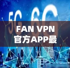 FAN VPN官方APP最新版,安全守护你的数据与网络 FAN VPN官方APP最新版,安全守护你的数据与网络
