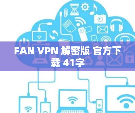 FAN VPN 解密版 官方下载 41字 FAN VPN 解密版 官方下载 41字