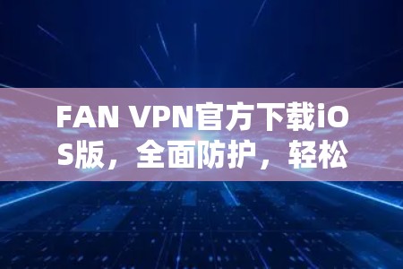 FAN VPN官方下载iOS版,全面防护,轻松安全的网络连接 FAN VPN官方下载iOS版,全面防护,轻松安全的网络连接