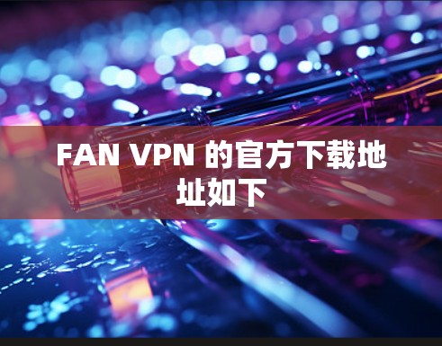 FAN VPN 的官方下载地址如下 FAN VPN 的官方下载地址如下