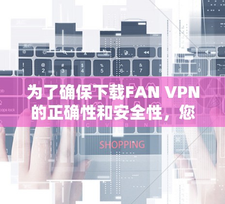 为了确保下载FAN VPN的正确性和安全性,您可以按照以下步骤进行操作 为了确保下载FAN VPN的正确性和安全性,您可以按照以下步骤进行操作