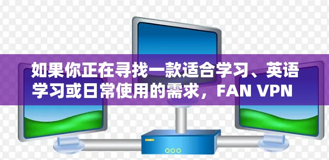 如果你正在寻找一款适合学习、英语学习或日常使用的需求，FAN VPN 可能是一个不错的选择。如果你需要官方授权的软件，可能需要通过第三方网站下载，或者联系 FAN 目标社区获取