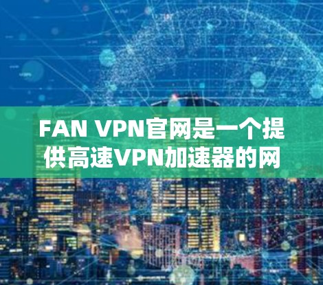 FAN VPN官网是一个提供高速VPN加速器的网站,但需要注意的是,该网站可能需要经过审核,因此建议您在使用前进行安全验证。以下是一些建议的步骤 FAN VPN官网是一个提供高速VPN加速器的网站,但需要注意的是,该网站可能需要经过审核,因此建议您在使用前进行安全验证。以下是一些建议的步骤